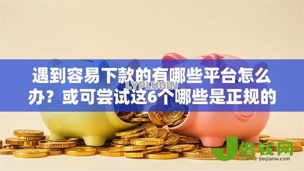 遇到容易下款的有哪些平台怎么办?或可尝试这6个哪些是正规的网贷平台 遇到容易下款的有哪些平台怎么办?或可尝试这6个哪些是正规的网贷平台