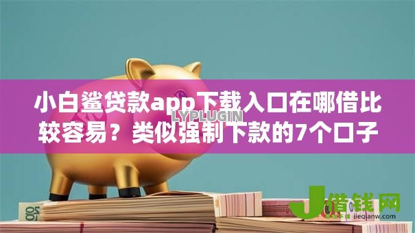 小白鲨贷款app下载入口在哪借比较容易?类似强制下款的7个口子参考 小白鲨贷款app下载入口在哪借比较容易?类似强制下款的7个口子参考