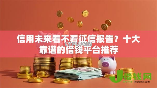 信用未来看不看征信报告？十大靠谱的借钱平台推荐