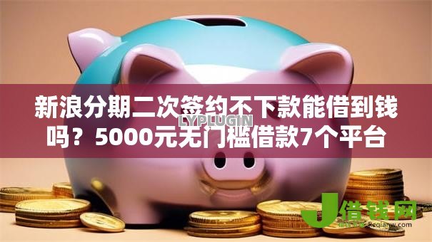 新浪分期二次签约不下款能借到钱吗?5000元无门槛借款7个平台推荐 新浪分期二次签约不下款能借到钱吗?5000元无门槛借款7个平台推荐