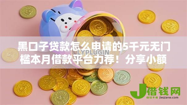 黑口子贷款怎么申请的5千元无门槛本月借款平台力荐!分享小额网贷口子5千元无门槛借款 黑口子贷款怎么申请的5千元无门槛本月借款平台力荐!分享小额网贷口子5千元无门槛借款