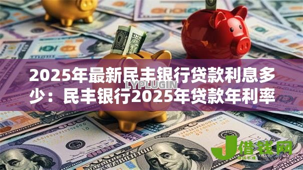 2025年最新民丰银行贷款利息多少:民丰银行2025年贷款年利率是多少 2025年最新民丰银行贷款利息多少:民丰银行2025年贷款年利率是多少