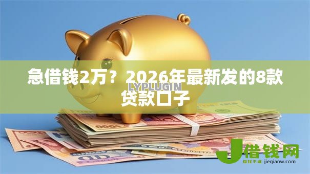 急借钱2万？2026年最新发的8款贷款口子