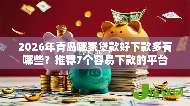 2026年青岛哪家贷款好下款多有哪些?推荐7个容易下款的平台 2026年青岛哪家贷款好下款多有哪些?推荐7个容易下款的平台