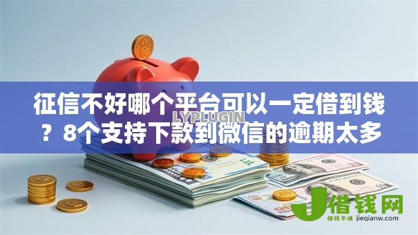 征信不好哪个平台可以一定借到钱?8个支持下款到微信的逾期太多仍可下款的口子 征信不好哪个平台可以一定借到钱?8个支持下款到微信的逾期太多仍可下款的口子