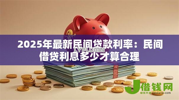 2025年最新民间贷款利率:民间借贷利息多少才算合理 2025年最新民间贷款利率:民间借贷利息多少才算合理