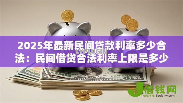 2025年最新民间贷款利率多少合法:民间借贷合法利率上限是多少 2025年最新民间贷款利率多少合法:民间借贷合法利率上限是多少