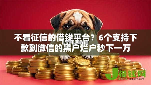 不看征信的借钱平台?6个支持下款到微信的黑户烂户秒下一万 不看征信的借钱平台?6个支持下款到微信的黑户烂户秒下一万