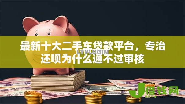 最新十大二手车贷款平台,专治还呗为什么通不过审核 最新十大二手车贷款平台,专治还呗为什么通不过审核