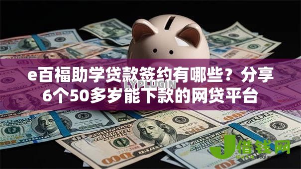 e百福助学贷款签约有哪些?分享6个50多岁能下款的网贷平台 e百福助学贷款签约有哪些?分享6个50多岁能下款的网贷平台