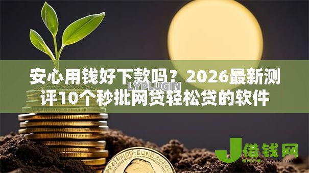 安心用钱好下款吗?2026最新测评10个秒批网贷轻松贷的软件 安心用钱好下款吗?2026最新测评10个秒批网贷轻松贷的软件