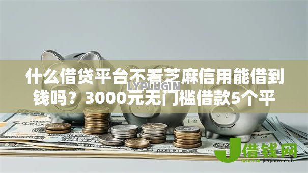 什么借贷平台不看芝麻信用能借到钱吗?3000元无门槛借款5个平台推荐 什么借贷平台不看芝麻信用能借到钱吗?3000元无门槛借款5个平台推荐