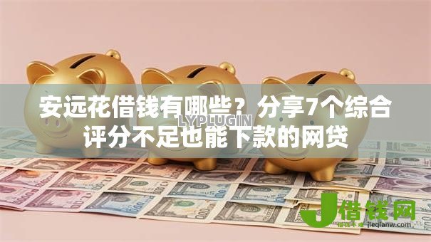 安远花借钱有哪些?分享7个综合评分不足也能下款的网贷 安远花借钱有哪些?分享7个综合评分不足也能下款的网贷