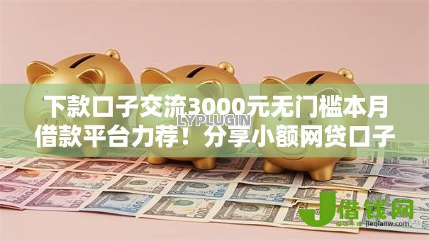 下款口子交流3000元无门槛本月借款平台力荐!分享小额网贷口子3000元无门槛借款 下款口子交流3000元无门槛本月借款平台力荐!分享小额网贷口子3000元无门槛借款