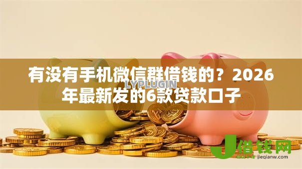 有没有手机微信群借钱的?2026年最新发的6款贷款口子 有没有手机微信群借钱的?2026年最新发的6款贷款口子