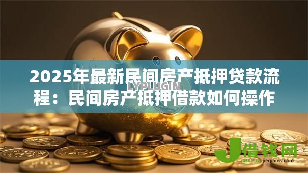 2025年最新民间房产抵押贷款流程：民间房产抵押借款如何操作