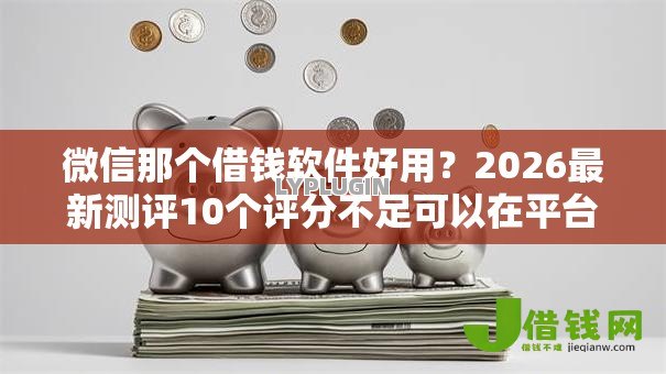 微信那个借钱软件好用？2026最新测评10个评分不足可以在平台借钱