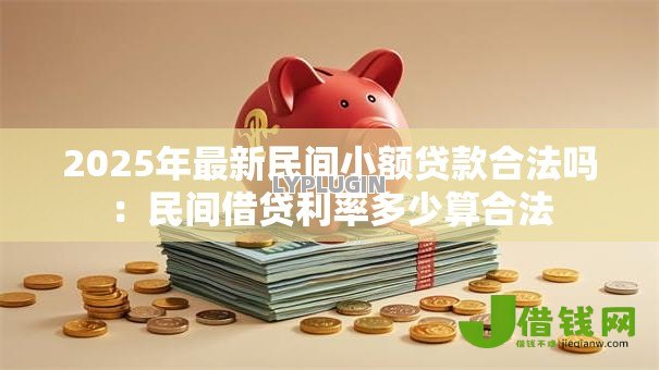 2025年最新民间小额贷款合法吗:民间借贷利率多少算合法 2025年最新民间小额贷款合法吗:民间借贷利率多少算合法