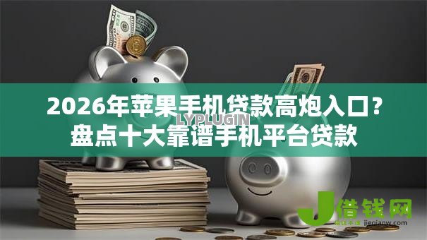 2026年苹果手机贷款高炮入口?盘点十大靠谱手机平台贷款 2026年苹果手机贷款高炮入口?盘点十大靠谱手机平台贷款