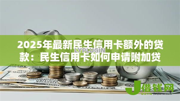 2025年最新民生信用卡额外的贷款:民生信用卡如何申请附加贷款 2025年最新民生信用卡额外的贷款:民生信用卡如何申请附加贷款