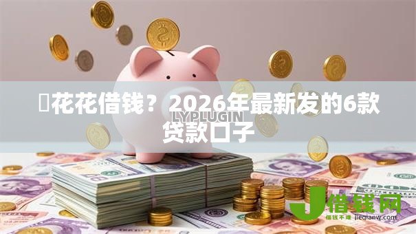 恵花花借钱?2026年最新发的6款贷款口子 恵花花借钱?2026年最新发的6款贷款口子