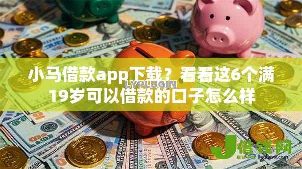 小马借款app下载?看看这6个满19岁可以借款的口子怎么样 小马借款app下载?看看这6个满19岁可以借款的口子怎么样