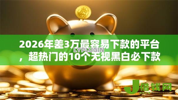 2026年差3万最容易下款的平台，超热门的10个无视黑白必下款的网贷口子推荐