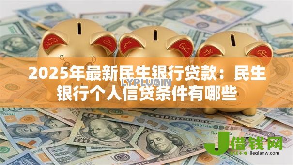 2025年最新民生银行贷款:民生银行个人信贷条件有哪些 2025年最新民生银行贷款:民生银行个人信贷条件有哪些
