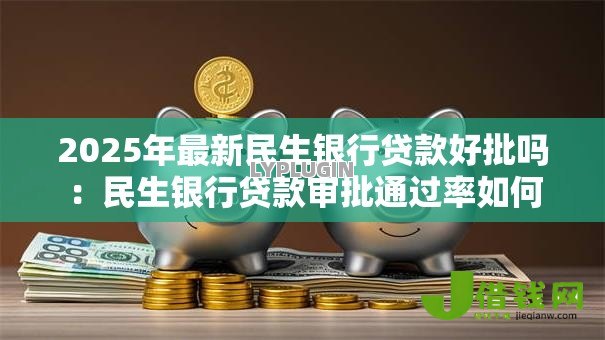 2025年最新民生银行贷款好批吗:民生银行贷款审批通过率如何 2025年最新民生银行贷款好批吗:民生银行贷款审批通过率如何