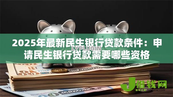 2025年最新民生银行贷款条件：申请民生银行贷款需要哪些资格