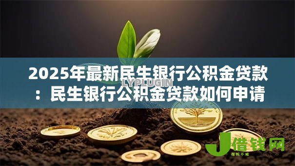 2025年最新民生银行公积金贷款:民生银行公积金贷款如何申请 2025年最新民生银行公积金贷款:民生银行公积金贷款如何申请