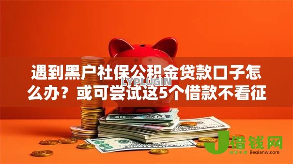 遇到黑户社保公积金贷款口子怎么办?或可尝试这5个借款不看征信的平台 遇到黑户社保公积金贷款口子怎么办?或可尝试这5个借款不看征信的平台