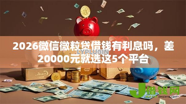 2026微信微粒贷借钱有利息吗,差20000元就选这5个平台 2026微信微粒贷借钱有利息吗,差20000元就选这5个平台