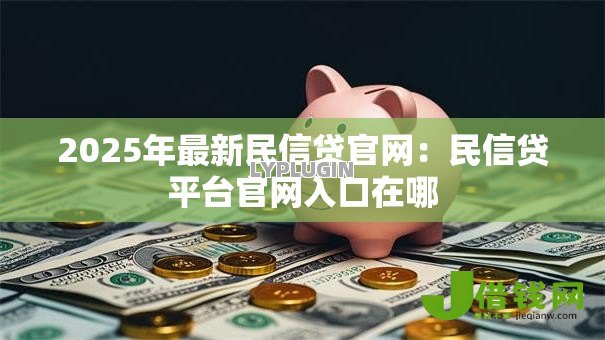 2025年最新民信贷官网：民信贷平台官网入口在哪