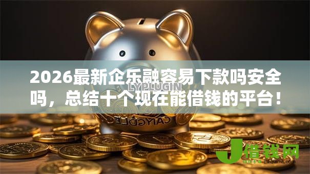 2026最新企乐融容易下款吗安全吗,总结十个现在能借钱的平台! 2026最新企乐融容易下款吗安全吗,总结十个现在能借钱的平台!