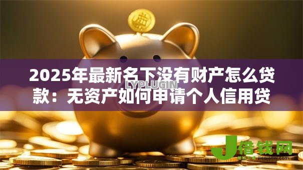 2025年最新名下没有财产怎么贷款:无资产如何申请个人信用贷款 2025年最新名下没有财产怎么贷款:无资产如何申请个人信用贷款