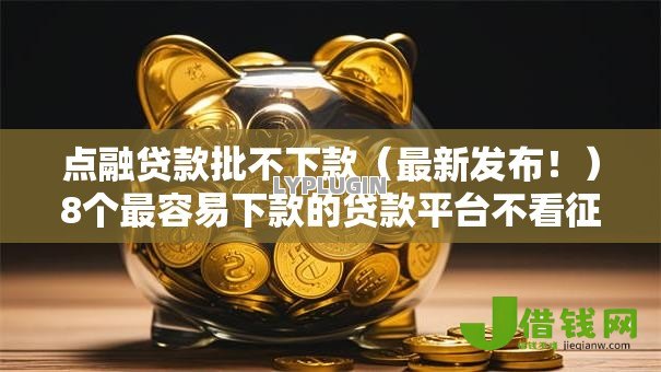 点融贷款批不下款（最新发布！）8个最容易下款的贷款平台不看征信