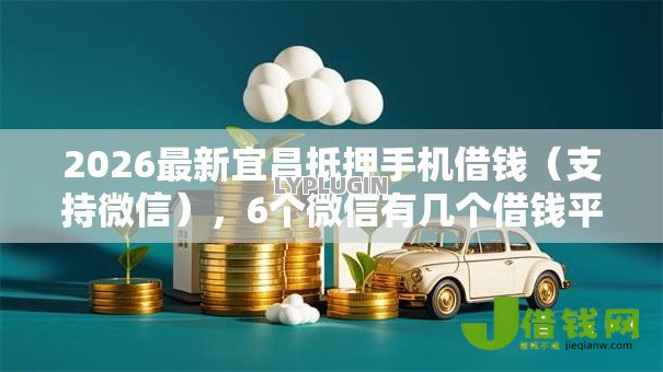2026最新宜昌抵押手机借钱(支持微信),6个微信有几个借钱平台无私分享 2026最新宜昌抵押手机借钱(支持微信),6个微信有几个借钱平台无私分享