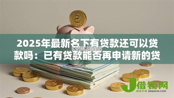 2025年最新名下有贷款还可以贷款吗：已有贷款能否再申请新的贷款