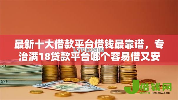 最新十大借款平台借钱最靠谱,专治满18贷款平台哪个容易借又安全 最新十大借款平台借钱最靠谱,专治满18贷款平台哪个容易借又安全