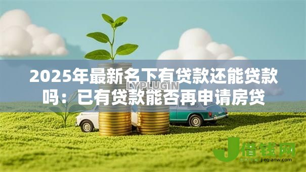 2025年最新名下有贷款还能贷款吗:已有贷款能否再申请房贷 2025年最新名下有贷款还能贷款吗:已有贷款能否再申请房贷