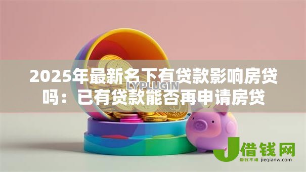 2025年最新名下有贷款影响房贷吗：已有贷款能否再申请房贷