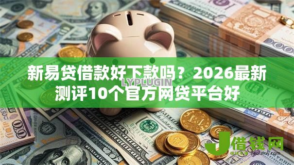 新易贷借款好下款吗?2026最新测评10个官方网贷平台好 新易贷借款好下款吗?2026最新测评10个官方网贷平台好