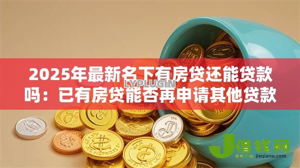 2025年最新名下有房贷还能贷款吗:已有房贷能否再申请其他贷款 2025年最新名下有房贷还能贷款吗:已有房贷能否再申请其他贷款
