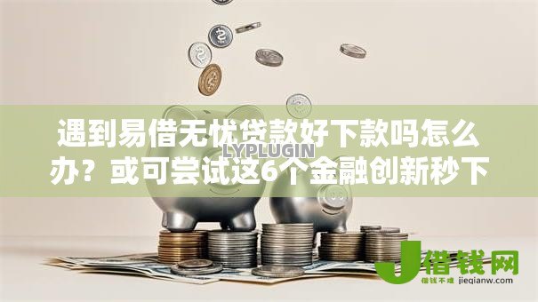 遇到易借无忧贷款好下款吗怎么办?或可尝试这6个金融创新秒下不要芝麻分的软件 遇到易借无忧贷款好下款吗怎么办?或可尝试这6个金融创新秒下不要芝麻分的软件