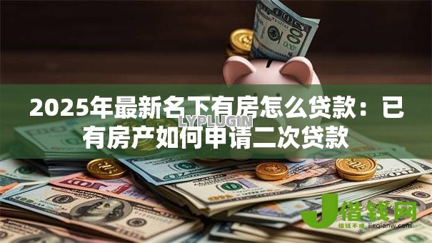 2025年最新名下有房怎么贷款:已有房产如何申请二次贷款 2025年最新名下有房怎么贷款:已有房产如何申请二次贷款