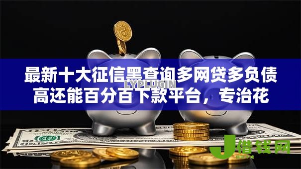 最新十大征信黑查询多网贷多负债高还能百分百下款平台,专治花鸭借钱没有借钱入口 最新十大征信黑查询多网贷多负债高还能百分百下款平台,专治花鸭借钱没有借钱入口