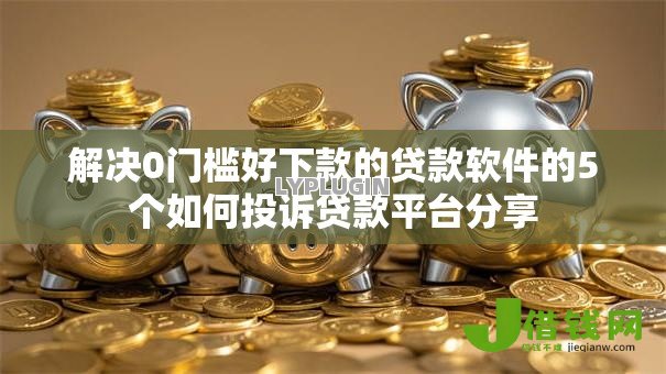 解决0门槛好下款的贷款软件的5个如何投诉贷款平台分享 解决0门槛好下款的贷款软件的5个如何投诉贷款平台分享