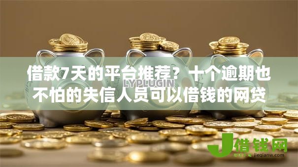 借款7天的平台推荐?十个逾期也不怕的失信人员可以借钱的网贷app 借款7天的平台推荐?十个逾期也不怕的失信人员可以借钱的网贷app