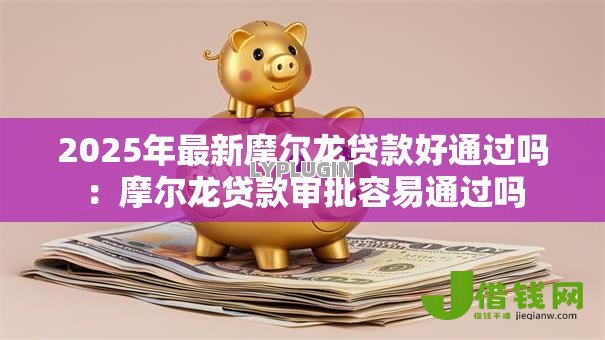 2025年最新摩尔龙贷款好通过吗：摩尔龙贷款审批容易通过吗